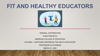 FIT AND HEALTHY EDUCATORS
ORIGINAL CONTRIBUTION
PHILIP PRZYBYLA
AMERICAN COLLEGE OF EDUCATION
HLTH5091 - CAPSTONE EXPERIENCE FOR HEALTH EDUCATION
PROFESSOR HUTCHINSON
MARCH 21, 2022
 