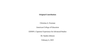 Original Contribution
Christina A. Freeman
American College of Education
ED5091: Capstone Experience for Advanced Studies
Dr. Sandra Johnson
February 6, 2023
 