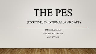 THE PES
(POSITIVE, EMOTIONAL, AND SAFE)
EMILEE BATEMAN
EDUCATIONAL LEADER
MAY 11TH, 2021
 