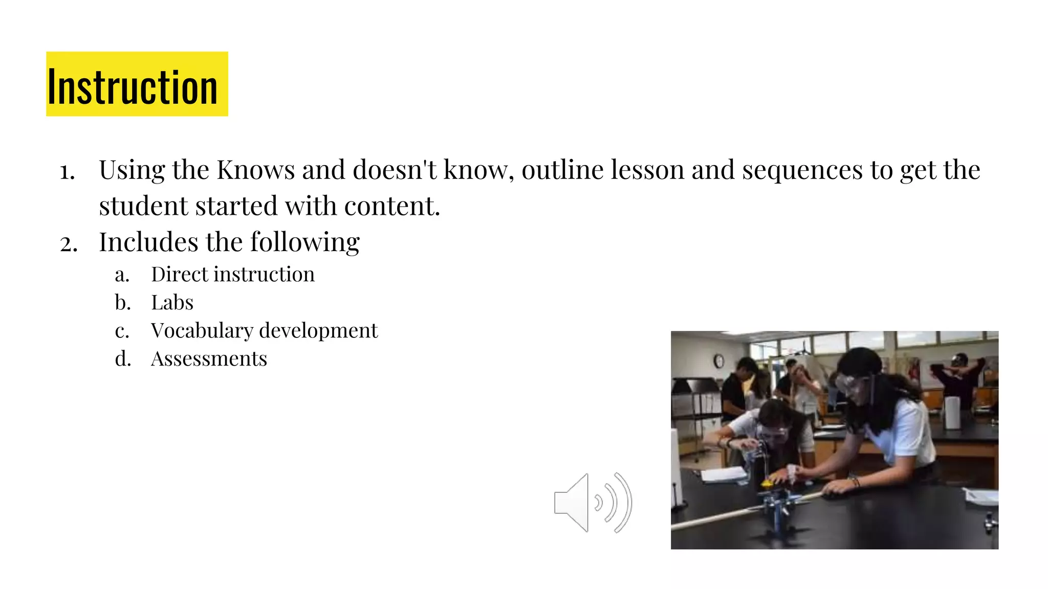 Instruction
1. Using the Knows and doesn't know, outline lesson and sequences to get the
student started with content.
2. Includes the following
a. Direct instruction
b. Labs
c. Vocabulary development
d. Assessments
 