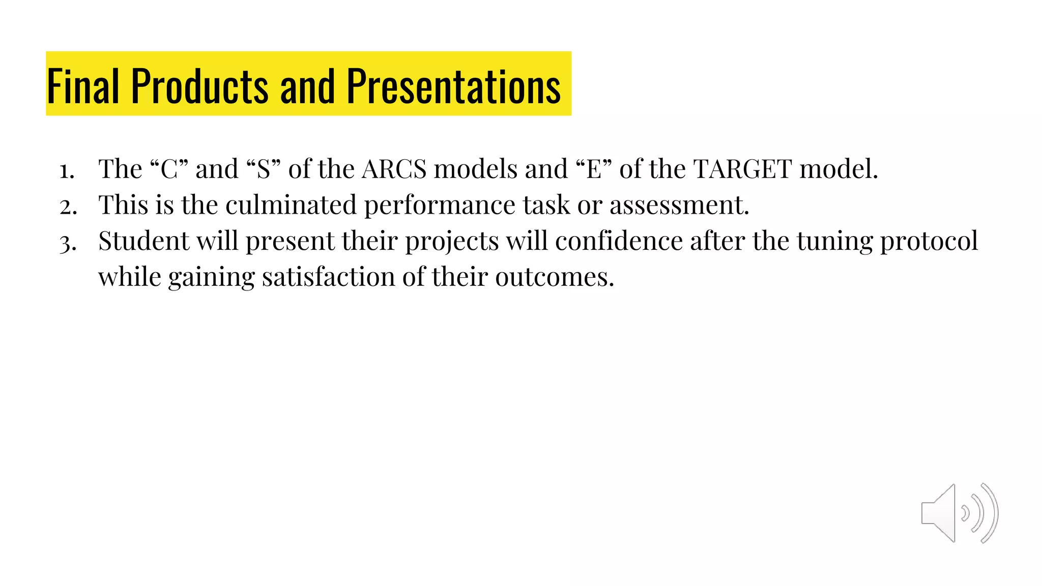Final Products and Presentations
1. The “C” and “S” of the ARCS models and “E” of the TARGET model.
2. This is the culminated performance task or assessment.
3. Student will present their projects will confidence after the tuning protocol
while gaining satisfaction of their outcomes.
 