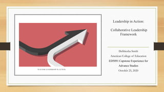 Leadership in Action:
Collaborative Leadership
Framework
Debbiesha Smith
American College of Education
ED5091 Capstone Experience for
Advance Studies
October 25, 2020TEACHER LEADERSHIP IN ACTION 1
 