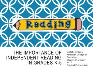 THE IMPORTANCE OF
INDEPENDENT READING
IN GRADES K-5
Gretchen Haynal
American College of
Education
Masters in Literacy
K-12
Original Contribution
 