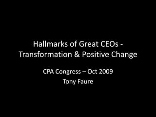 Hallmarks of Great CEOs -Transformation & Positive Change CPA Congress – Oct 2009 Tony Faure 