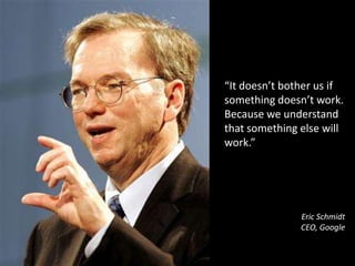 “It doesn’t bother us if something doesn’t work. Because we understand that something else will work.” Eric SchmidtCEO, Google