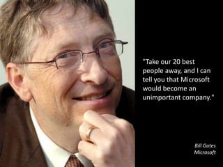 "Take our 20 best people away, and I can tell you that Microsoft would become an unimportant company."Bill GatesMicrosoft