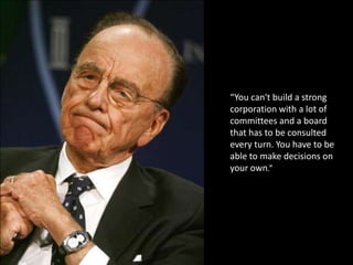 “You can't build a strong corporation with a lot of committees and a board that has to be consulted every turn. You have to be able to make decisions on your own.”