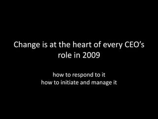 Change is at the heart of every CEO’s role in 2009how to respond to ithow to initiate and manage it