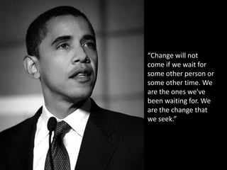 “Change will not come if we wait for some other person or some other time. We are the ones we've been waiting for. We are the change that we seek.”