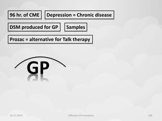 96 hr. of CME Depression = Chronic disease 
DSM produced for GP 
Samples 
Prozac = alternative for Talk therapy 
GP 
10-11-2014 Diffusion Of Innovation 108 
 
