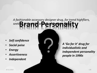 A fashionable accessory designer drug, for trend highfliers, 
seeking to ease the anxiety of modern living 
Brand Personality 
A ‘Go for it’ drug for 
individualistic and 
independent personality 
people in 1990s 
• Self confidence 
• Social poise 
• Energy 
• Assertiveness 
• Independent 
10-11-2014 Diffusion Of Innovation 118 
 