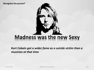 Recognise the person? 
Madness was the new Sexy 
Kurt Cobain got a wider fame as a suicide victim than a 
musician at that time 
10-11-2014 Diffusion Of Innovation 119 
 