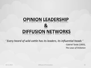 OPINION LEADERSHIP 
& 
DIFFUSION NETWORKS 
‘ Every heard of wild cattle has its leaders, its influential heads ‘ 
- Gabriel Tarde (1903), 
The Laws of Imitation 
10-11-2014 Diffusion Of Innovation 32 
 