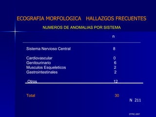 DTFRC-2007 ECOGRAFIA MORFOLOGICA  HALLAZGOS FRECUENTES   Sistema Nervioso Central  8  Cardiovascular  0 Genitourinario  6 Musculos Esqueleticos  2 Gastrointestinales  2  Otros  12  Total  30   NUMEROS DE ANOMALIAS POR SISTEMA n N  211 