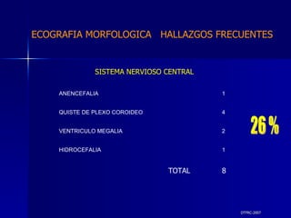 DTFRC-2007 ECOGRAFIA MORFOLOGICA  HALLAZGOS FRECUENTES   SISTEMA NERVIOSO CENTRAL TOTAL  8  26 % 1 HIDROCEFALIA 2 VENTRICULO MEGALIA 4 QUISTE DE PLEXO COROIDEO 1 ANENCEFALIA 