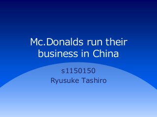 Mc.Donalds run their
business in China
s1150150
Ryusuke Tashiro
 