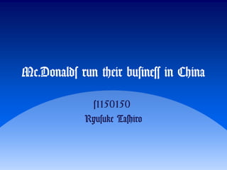 Mc.Donalds run their business in China
s1150150
Ryusuke Tashiro
 