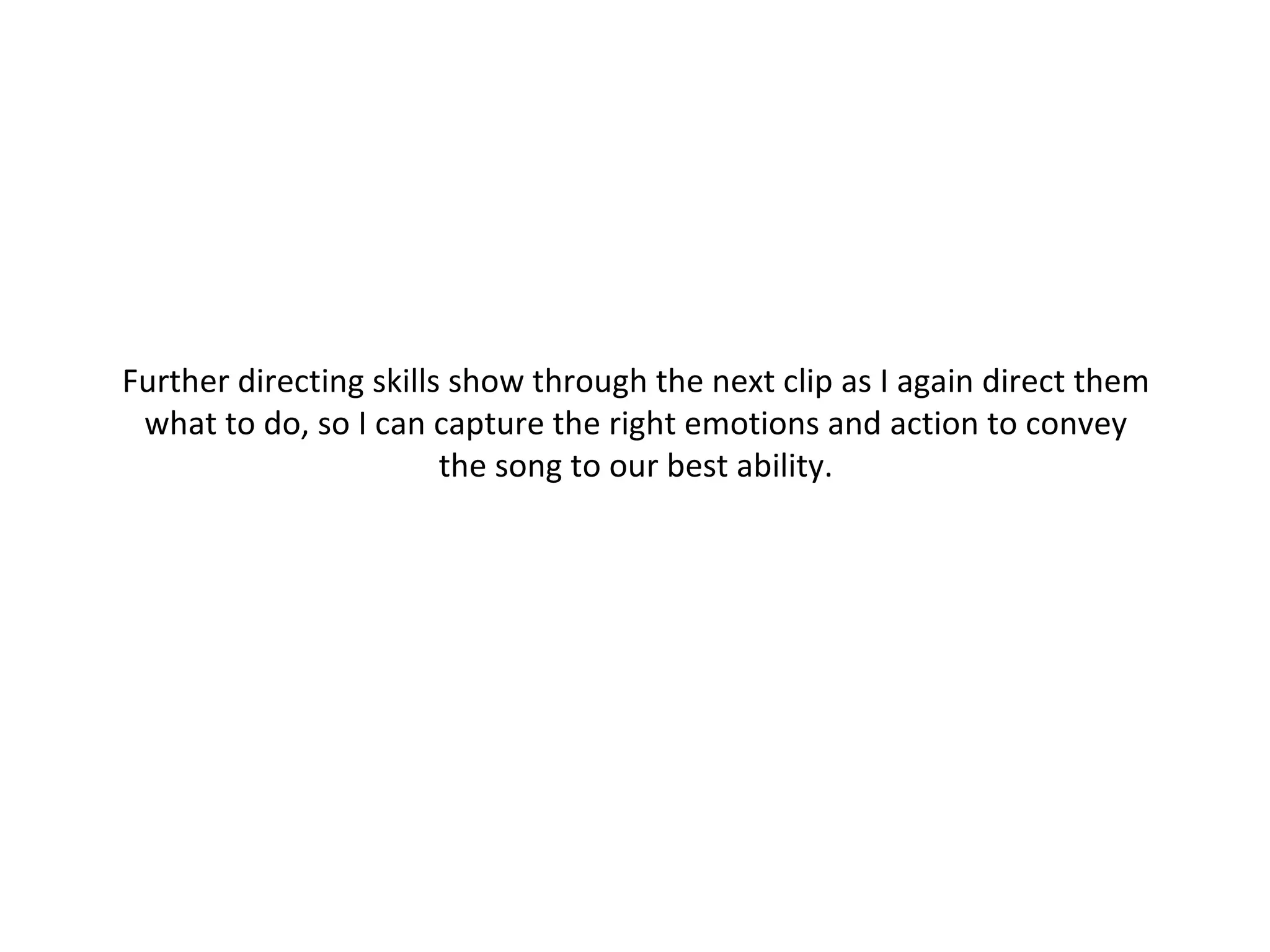 Further directing skills show through the next clip as I again direct them what to do, so I can capture the right emotions and action to convey the song to our best ability. 