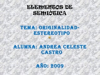 TEMA: ORIGINALIDAD-
      ESTEREOTIPO

ALUMNA: ANDREA CELESTE
         CASTRO

       AÑO: 2009
 