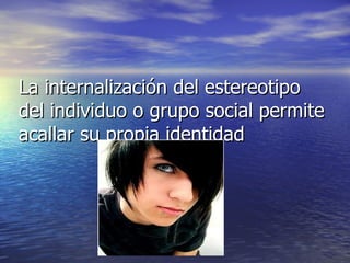 La internalización del estereotipo del individuo o grupo social permite acallar su propia identidad 