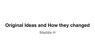 Original Ideas and How they changed
Maddie H
 
