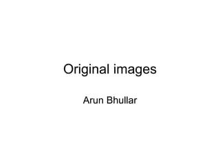 Original images Arun Bhullar 