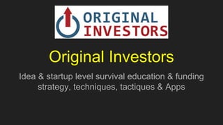 Original Investors
Idea & startup level survival education & funding
strategy, techniques, tactiques & Apps
 