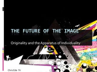 Originality and the Apparatus of Individuality The Future of the image Chris Ede  Tri 