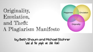 Originality,
Emulation,
and Theft:
A Plagiarism Manifesto
by Beth Shaum and Michael Stohrer
(and all the people we stole from)
 