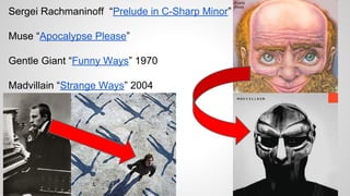 Sergei Rachmaninoff “Prelude in C-Sharp Minor”
Muse “Apocalypse Please”
Gentle Giant “Funny Ways” 1970
Madvillain “Strange Ways” 2004
 