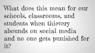 What does this mean for our
schools, classrooms, and
students when thievery
abounds on social media
and no one gets punished for
it?
 