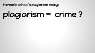 Michael’s school’s plagiarism policy:
plagiarism = crime ?
 