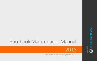 presentedby
SHORTSTACK
Facebook Maintenance Manual
2013
Use this guide to build a Facebook Page for the long haul
 