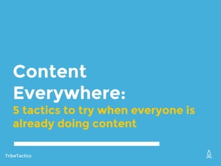 Content
Everywhere:
5 tactics to try when everyone is
already doing content
TribeTactics
 