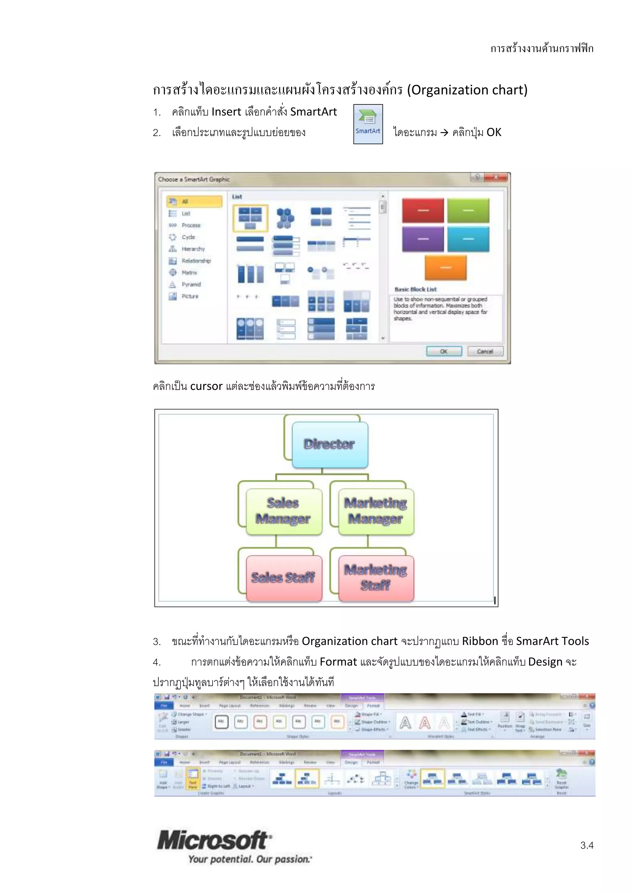 การสร้างงานด้านกราฟฟิ ก

การสร้างไดอะแกรมและแผนผังโครงสร้างองค์กร (Organization chart)
1. คลิกแท็บ Insert เลือกคาสัง SmartArt
                            ่
2. เลือกประเภทและรูปแบบย่อยของ                         ไดอะแกรม  คลิกปุ่ ม OK




คลิกเป็ น cursor แต่ละช่องแล้ วพิมพ์ข้อความทีต้องการ
                                             ่




3. ขณะที่ทางานกับไดอะแกรมหรื อ Organization chart จะปรากฏแถบ Ribbon ชื่อ SmarArt Tools
4.       การตกแต่งข้ อความให้ คลิกแท็บ Format และจัดรูปแบบของไดอะแกรมให้ คลิกแท็บ Design จะ
ปรากฏปุ่ มทูลบาร์ ตางๆ ให้ เลือกใช้ งานได้ ทนที
                   ่                        ั




                                                                                               3.4
 
