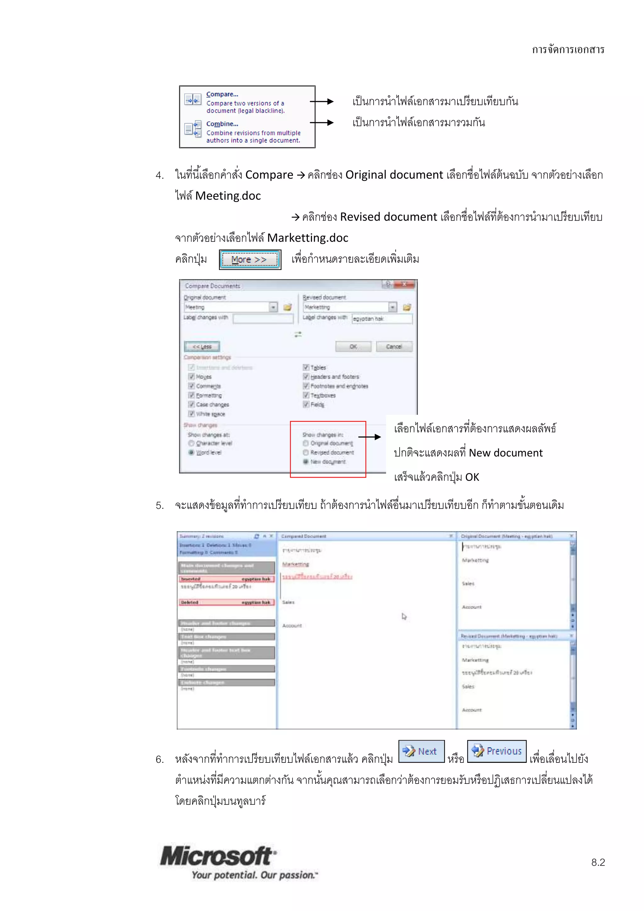 การจัดการเอกสาร


                                            เป็ นการนาไฟล์เอกสารมาเปรี ยบเทียบกัน
                                            เป็ นการนาไฟล์เอกสารมารวมกัน


4. ในที่นี ้เลือกคาสัง Compare  คลิกช่อง Original document เลือกชื่อไฟล์ต้นฉบับ จากตัวอย่างเลือก
                     ่
   ไฟล์ Meeting.doc
                               คลิกช่อง Revised document เลือกชื่อไฟล์ที่ต้องการนามาเปรี ยบเทียบ

   จากตัวอย่างเลือกไฟล์ Marketting.doc
   คลิกปุ่ ม                  เพื่อกาหนดรายละเอียดเพิ่มเติม




                                                      เลือกไฟล์เอกสารที่ต้องการแสดงผลลัพธ์
                                                      ปกติจะแสดงผลที่ New document
                                                      เสร็ จแล้ วคลิกปุ่ ม OK
5. จะแสดงข้ อมูลที่ทาการเปรี ยบเทียบ ถ้ าต้ องการนาไฟล์อื่นมาเปรียบเทียบอีก ก็ทาตามขันตอนเดิม
                                                                                     ้




6. หลังจากที่ทาการเปรี ยบเทียบไฟล์เอกสารแล้ ว คลิกปุ่ ม      หรื อ              เพือเลือนไปยัง
                                                                                   ่ ่
   ตาแหน่งทีมีความแตกต่างกัน จากนันคุณสามารถเลือกว่าต้ องการยอมรับหรื อปฏิเสธการเปลียนแปลงได้
              ่                     ้                                                ่
   โดยคลิกปุ่ มบนทูลบาร์



                                                                                                 8.2
 