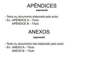 30/08/11
APÊNDICES
(opcional)
- Texto ou documento elaborado pelo autor.
- Ex.: APÊNDICE A – Título
APÊNDICE B – Título
ANEXOS
(opcional)
- Texto ou documento não elaborado pelo autor.
- Ex.: ANEXO A – Título
ANEXO B – Título
 
