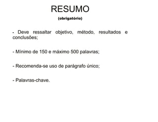 30/08/11
RESUMO
(obrigatório)
- Deve ressaltar objetivo, método, resultados e
conclusões;
- Mínimo de 150 e máximo 500 palavras;
- Recomenda-se uso de parágrafo único;
- Palavras-chave.
 