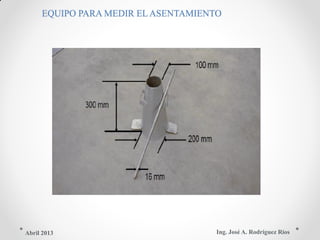 EQUIPO PARA MEDIR EL ASENTAMIENTO
Ing. José A. Rodríguez RíosAbril 2013
 