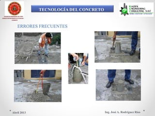 TECNOLOGÍA DEL CONCRETO
COLEGIO DE INGENIEROS DEL PERÚ
CONSEJO DEPARTAMENTAL DE ANCASH -
CHIMBOTE
ERRORES FRECUENTES
Ing. José A. Rodríguez RíosAbril 2013
 