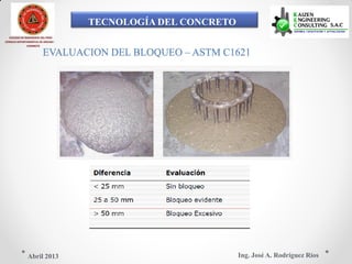 TECNOLOGÍA DEL CONCRETO
COLEGIO DE INGENIEROS DEL PERÚ
CONSEJO DEPARTAMENTAL DE ANCASH -
CHIMBOTE
EVALUACION DEL BLOQUEO – ASTM C1621
Ing. José A. Rodríguez RíosAbril 2013
 