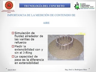 TECNOLOGÍA DEL CONCRETO
COLEGIO DE INGENIEROS DEL PERÚ
CONSEJO DEPARTAMENTAL DE ANCASH -
CHIMBOTE
IMPORTANCIA DE LA MEDICIÓN DE CONTENIDO DE
AIRE
Ing. José A. Rodríguez RíosAbril 2013
 