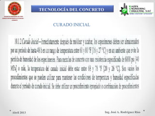 TECNOLOGÍA DEL CONCRETO
COLEGIO DE INGENIEROS DEL PERÚ
CONSEJO DEPARTAMENTAL DE ANCASH -
CHIMBOTE
CURADO INICIAL
Ing. José A. Rodríguez RíosAbril 2013
 