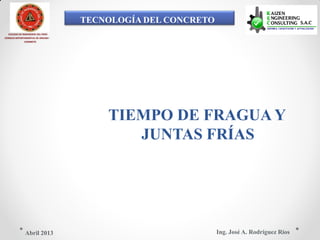 TECNOLOGÍA DEL CONCRETO
COLEGIO DE INGENIEROS DEL PERÚ
CONSEJO DEPARTAMENTAL DE ANCASH -
CHIMBOTE
TIEMPO DE FRAGUA Y
JUNTAS FRÍAS
Ing. José A. Rodríguez RíosAbril 2013
 