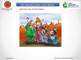 TECNOLOGÍA DEL CONCRETO
COLEGIO DE INGENIEROS DEL PERÚ
QUÉ ES UNA JUNTA FRÍA?CONSEJO DEPARTAMENTAL DE ANCASH -
CHIMBOTE
Ing. José A. Rodríguez RíosAbril 2013
 