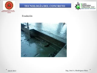 TECNOLOGÍA DEL CONCRETO
COLEGIO DE INGENIEROS DEL PERÚ
CONSEJO DEPARTAMENTAL DE ANCASH -
CHIMBOTE
Exudación
Ing. José A. Rodríguez RíosAbril 2013
 