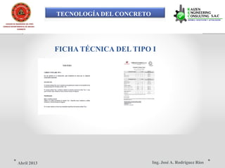 TECNOLOGÍA DEL CONCRETO
COLEGIO DE INGENIEROS DEL PERÚ
CONSEJO DEPARTAMENTAL DE ANCASH -
CHIMBOTE
FICHA TÉCNICA DEL TIPO I
Ing. José A. Rodríguez RíosAbril 2013
 