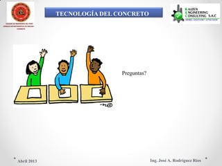 TECNOLOGÍA DEL CONCRETO
COLEGIO DE INGENIEROS DEL PERÚ
CONSEJO DEPARTAMENTAL DE ANCASH -
CHIMBOTE
Preguntas?
Ing. José A. Rodríguez RíosAbril 2013
 
