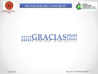 TECNOLOGÍA DEL CONCRETO
COLEGIO DE INGENIEROS DEL PERÚ
CONSEJO DEPARTAMENTAL DE ANCASH -
CHIMBOTE
Ing. José A. Rodríguez RíosAbril 2013
 