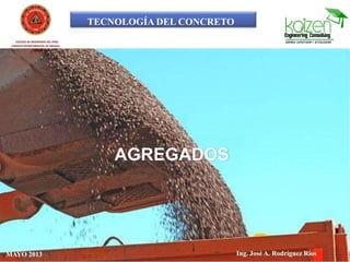 TECNOLOGÍA DEL CONCRETO
COLEGIO DE INGENIEROS DEL PERÚ
CONSEJO DEPARTAMENTAL DE ANCASH -
CHIMBOTE
AGREGADOS
Ing. José A. Rodríguez RíosAbrilMAYO 2013 Ing. José A. Rodríguez Ríos
 